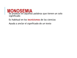 MONOSEMIA
Se produce en aquellas palabras que tienen un solo
significado
Es habitual en los tecnicismos de las ciencias
Ayuda a anclar el significado de un texto
 