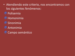 • Atendiendo este criterio, nos encontramos con
los siguientes fenómenos:
Polisemia
Homonimia
Sinonimia
Antonimia
Campo semántico
 