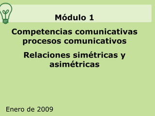 Módulo 1 Competencias comunicativas procesos comunicativos Relaciones simétricas y asimétricas Enero de 2009 