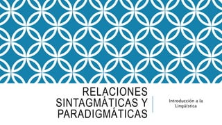 RELACIONES
SINTAGMÁTICAS Y
PARADIGMÁTICAS
Introducción a la
Lingüística
 