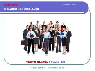 22 de abril 2017
RELACIONES SOCIALES
TEXTO CLAVE: 1 Pedro 4:8
Escuela Sabática – 2° Trimestre de 2017
Lección 04
 