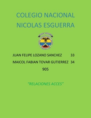 COLEGIO NACIONAL
NICOLAS ESGUERRA
JUAN FELIPE LOZANO SANCHEZ 33
MAICOL FABIAN TOVAR GUTIERREZ 34
905
“RELACIONES ACCES”
 