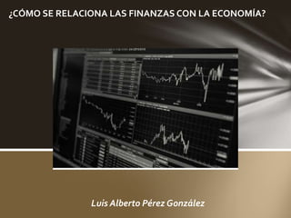Luis Alberto Pérez González
¿CÓMO SE RELACIONA LAS FINANZAS CON LA ECONOMÍA?
 
