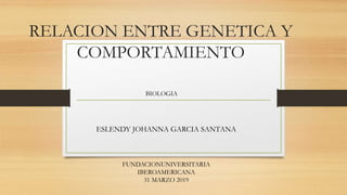 RELACION ENTRE GENETICA Y
COMPORTAMIENTO
ESLENDY JOHANNA GARCIA SANTANA
BIOLOGIA
FUNDACIONUNIVERSITARIA
IBEROAMERICANA
31 MARZO 2019
 