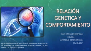 MARY ESMERALDA PIARPUZAN
BIOLOGIA
UNIVERSIDAD IBEROAMERICANA
13 / 10 /2017Estas diapositivas están enfocadas en mostrarnos la relación de
los problemas de comportamiento en el ser humano, ya sea
debido a su conducta o genética.
 