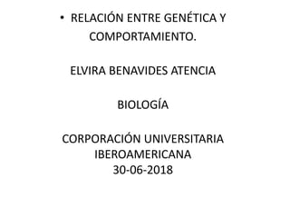• RELACIÓN ENTRE GENÉTICA Y
COMPORTAMIENTO.
ELVIRA BENAVIDES ATENCIA
BIOLOGÍA
CORPORACIÓN UNIVERSITARIA
IBEROAMERICANA
30-06-2018
 
