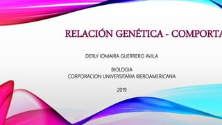 RELACIÓN GENÉTICA - COMPORTA
DERLY IOMAIRA GUERRERO AVILA
BIOLOGIA
CORPORACION UNIVERSITARIA IBEROAMERICANA
2019
 