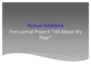 Human Relations
First partial Project: “All About My
Peer”
 