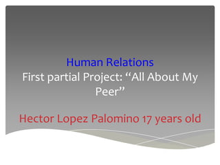 Human Relations
First partial Project: “All About My
Peer”
Hector Lopez Palomino 17 years old
 