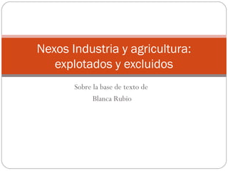 Sobre la base de texto de
Blanca Rubio
Nexos Industria y agricultura:
explotados y excluidos
 