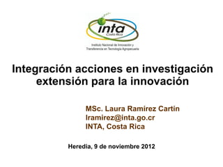 MSc. Laura Ramírez Cartín
lramirez@inta.go.cr
INTA, Costa Rica
Integración acciones en investigación
extensión para la innovación
Heredia, 9 de noviembre 2012
 