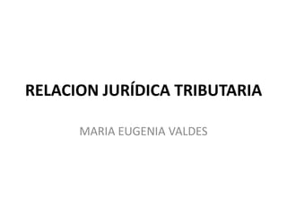 RELACION JURÍDICA TRIBUTARIA MARIA EUGENIA VALDES  