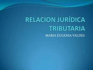 RELACION JURÍDICA TRIBUTARIA MARIA EUGENIA VALDES  