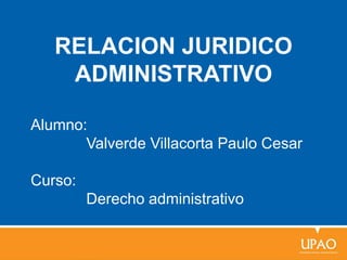 RELACION JURIDICO
ADMINISTRATIVO
Alumno:
Valverde Villacorta Paulo Cesar
Curso:
Derecho administrativo
 