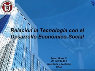Relación la Tecnología con el
Desarrollo Económico-Social


                 Pedro Goris C.
                  CI. 10.794.205
              Ingeniería y Sociedad
                       SAIA
 