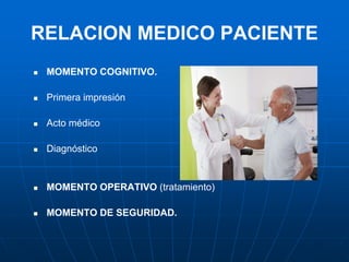 RELACION MEDICO PACIENTE
 MOMENTO COGNITIVO.
 Primera impresión
 Acto médico
 Diagnóstico
 MOMENTO OPERATIVO (tratamiento)
 MOMENTO DE SEGURIDAD.
 