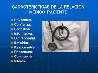 CARACTERISTICAS DE LA RELACION
MEDICO-PACIENTE
 Privacidad.
 Confianza.
 Formativa.
 Informativa.
 Bidireccional.
 Empática.
 Responsable.
 Respetuosa.
 Congruente.
 Interés.
 