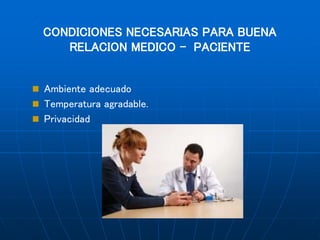 CONDICIONES NECESARIAS PARA BUENA
RELACION MEDICO - PACIENTE
 Ambiente adecuado
 Temperatura agradable.
 Privacidad
 