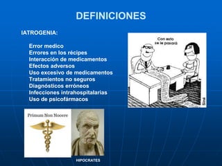 DEFINICIONES
IATROGENIA:
Error medico
Errores en los récipes
Interacción de medicamentos
Efectos adversos
Uso excesivo de medicamentos
Tratamientos no seguros
Diagnósticos erróneos
Infecciones intrahospitalarias
Uso de psicofármacos
HIPOCRATES
 