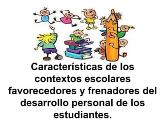 Características de los
      contextos escolares
favorecedores y frenadores del
   desarrollo personal de los
         estudiantes.
 