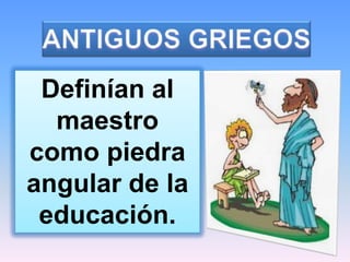 Definían al
  maestro
como piedra
angular de la
 educación.
 