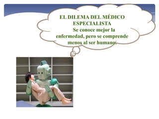EL DILEMA DEL MÉDICO
ESPECIALISTA
Se conoce mejor la
enfermedad, pero se comprende
menos al ser humano.
 