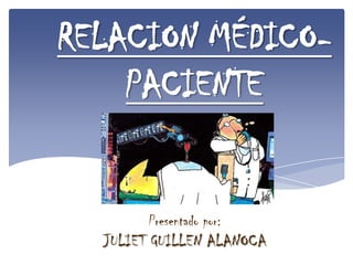 RELACION MÉDICO-
    PACIENTE


        Presentado por:
  JULIET GUILLEN ALANOCA
 