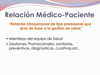 Relación Médico-Paciente
“Relación interpersonal de tipo profesional que
sirve de base a la gestión de salud ”
 Miembros ...