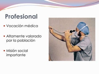 Profesional
 Vocación médica
 Altamente valorado

por la población

 Misión social

importante

 