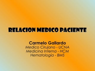 RELACION MEDICO PACIENTERELACION MEDICO PACIENTE
Carmelo Gallardo
Medico Cirujano - UCNA
Medicina Interna - HCM
Hematología - BMS
 