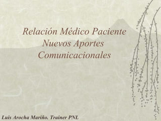 Relación Médico Paciente
Nuevos Aportes
Comunicacionales
Luis Arocha Mariño. Trainer PNL
 
