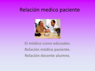 El médico como educador.
Relación médico paciente.
Relación docente alumno.
Relación medico paciente
 