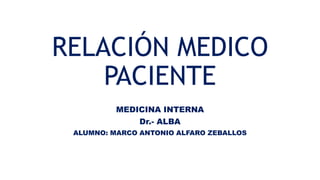 RELACIÓN MEDICO
PACIENTE
MEDICINA INTERNA
Dr.- ALBA
ALUMNO: MARCO ANTONIO ALFARO ZEBALLOS
 