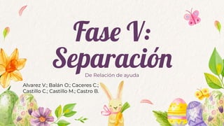 Fase V:
Separación
De Relación de ayuda
Alvarez V.; Balán O.; Caceres C.;
Castillo C.; Castillo M.; Castro B.
 