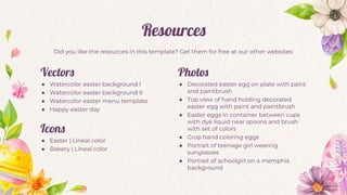 Did you like the resources in this template? Get them for free at our other websites:
Resources
Vectors
● Watercolor easter background I
● Watercolor easter background II
● Watercolor easter menu template
● Happy easter day
Icons
● Easter | Lineal color
● Bakery | Lineal color
Photos
● Decorated easter egg on plate with paint
and paintbrush
● Top view of hand holding decorated
easter egg with paint and paintbrush
● Easter eggs in container between cups
with dye liquid near spoons and brush
with set of colors
● Crop hand coloring eggs
● Portrait of teenage girl wearing
sunglasses
● Portrait of schoolgirl on a memphis
background
 