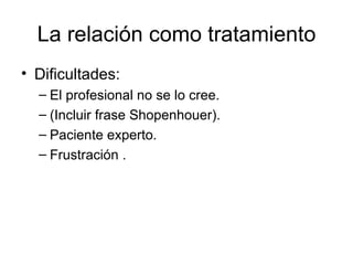 La relación como tratamiento Dificultades: El profesional no se lo cree.  (Incluir frase Shopenhouer). Paciente experto. Frustración . 