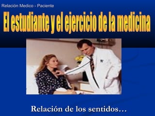 Relación Medico - PacienteRelación Medico - Paciente
Relación de los sentidos…Relación de los sentidos…
 