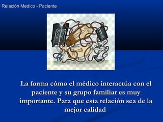 Relación Medico - PacienteRelación Medico - Paciente
La forma cómo el médico interactúa con elLa forma cómo el médico interactúa con el
paciente y su grupo familiar es muypaciente y su grupo familiar es muy
importante. Para que esta relación sea de laimportante. Para que esta relación sea de la
mejor calidadmejor calidad
 