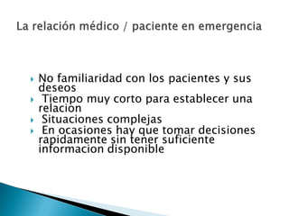  No familiaridad con los pacientes y sus
deseos
 Tiempo muy corto para establecer una
relacion
 Situaciones complejas
 En ocasiones hay que tomar decisiones
rapidamente sin tener suficiente
informacion disponible
 