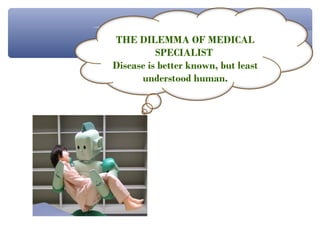 THE DILEMMA OF MEDICAL
          SPECIALIST
Disease is better known, but least
      understood human.
 