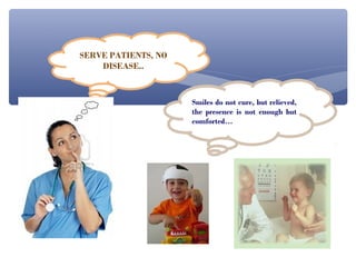 SERVE PATIENTS, NO
    DISEASE..



                     Smiles do not cure, but relieved,
                     the presence is not enough but
                     comforted…
 