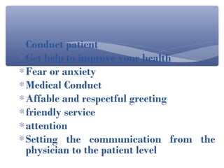 ∗ Conduct patient
∗ Get help to improve your health
∗ Fear or anxiety
∗ Medical Conduct
∗ Affable and respectful greeting
∗ friendly service
∗ attention
∗ Setting the communication from the
  physician to the patient level
 