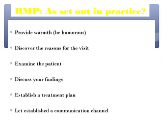 RMP: As set out in practice?

∗ Provide warmth (be humorous)

∗ Discover the reasons for the visit

∗ Examine the patient

∗ Discuss your findings

∗ Establish a treatment plan

∗ Let established a communication channel
 