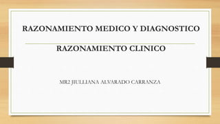RAZONAMIENTO MEDICO Y DIAGNOSTICO
RAZONAMIENTO CLINICO
MR2 JIULLIANA ALVARADO CARRANZA
 