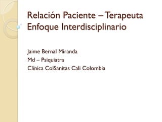 Relación Paciente – Terapeuta
Enfoque Interdisciplinario

Jaime Bernal Miranda
Md – Psiquiatra
Clínica ColSanitas Cali Colombia
 
