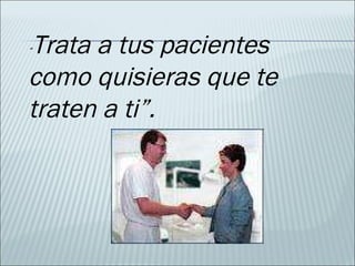 “ Trata a tus pacientes como quisieras que te traten a ti”. 