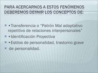 • Transferencia o “Patrón Mal adaptativo repetitivo de relaciones interpersonales” • Identiﬁcación Proyectiva • Estilos de personalidad, trastorno grave de personalidad. 