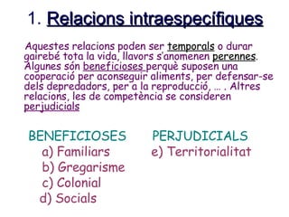 1.  Relacions intraespecífiques <ul><li>Aquestes relacions poden ser  temporals  o durar gairebé tota la vida, llavors s’a...