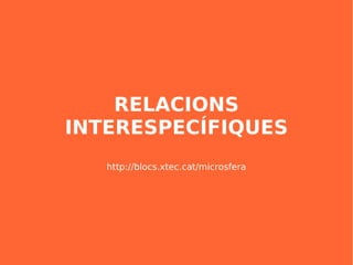 RELACIONS
INTERESPECÍFIQUES
   http://blocs.xtec.cat/microsfera