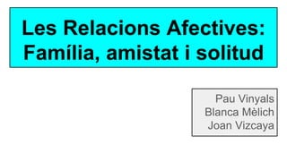 Les Relacions Afectives:
Família, amistat i solitud
Pau Vinyals
Blanca Mèlich
Joan Vizcaya
 